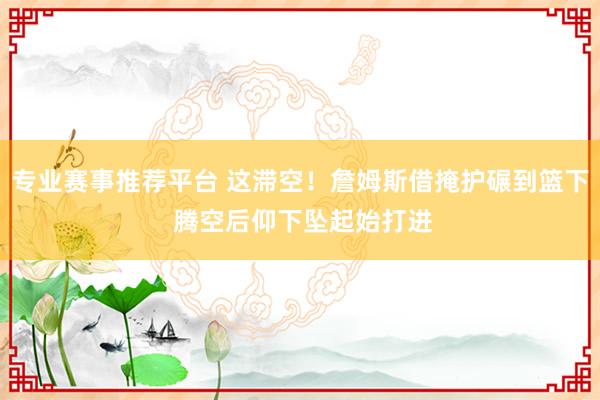 专业赛事推荐平台 这滞空！詹姆斯借掩护碾到篮下 腾空后仰下坠起始打进