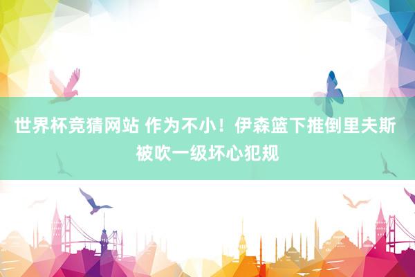 世界杯竞猜网站 作为不小！伊森篮下推倒里夫斯 被吹一级坏心犯规