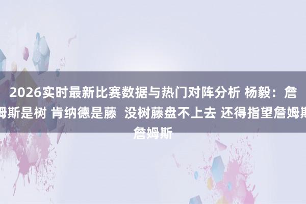 2026实时最新比赛数据与热门对阵分析 杨毅：詹姆斯是树 肯纳德是藤  没树藤盘不上去 还得指望詹姆斯