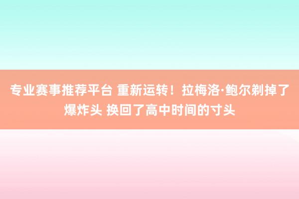专业赛事推荐平台 重新运转！拉梅洛·鲍尔剃掉了爆炸头 换回了高中时间的寸头