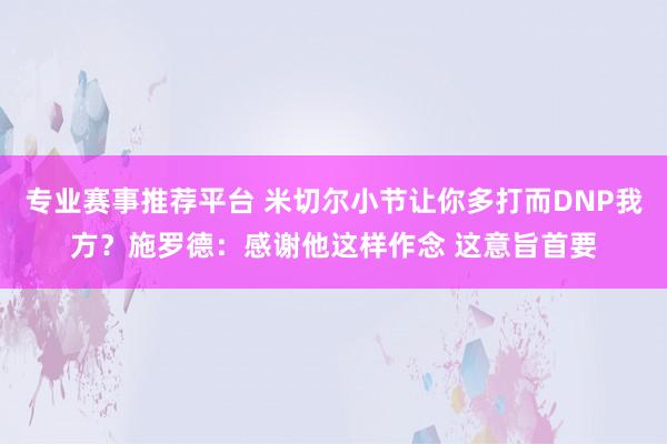 专业赛事推荐平台 米切尔小节让你多打而DNP我方？施罗德：感谢他这样作念 这意旨首要