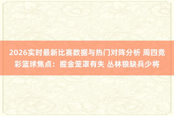 2026实时最新比赛数据与热门对阵分析 周四竞彩篮球焦点：掘金笼罩有失 丛林狼缺兵少将