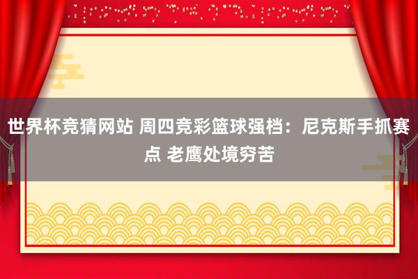 世界杯竞猜网站 周四竞彩篮球强档：尼克斯手抓赛点 老鹰处境穷苦