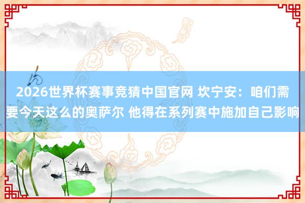 2026世界杯赛事竞猜中国官网 坎宁安：咱们需要今天这么的奥萨尔 他得在系列赛中施加自己影响