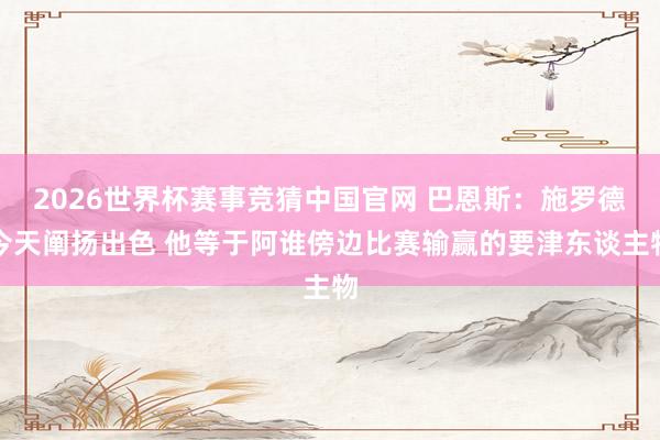 2026世界杯赛事竞猜中国官网 巴恩斯：施罗德今天阐扬出色 他等于阿谁傍边比赛输赢的要津东谈主物