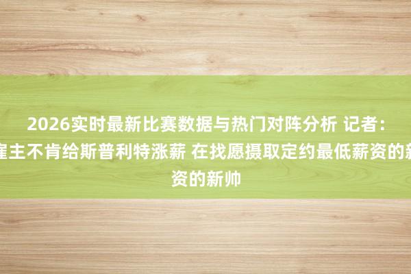 2026实时最新比赛数据与热门对阵分析 记者：新雇主不肯给斯普利特涨薪 在找愿摄取定约最低薪资的新帅