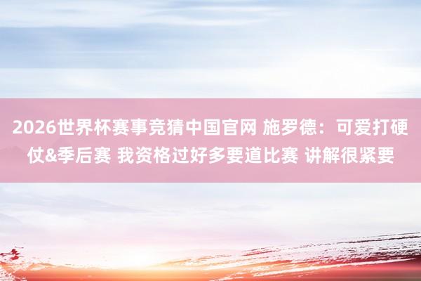 2026世界杯赛事竞猜中国官网 施罗德：可爱打硬仗&季后赛 我资格过好多要道比赛 讲解很紧要