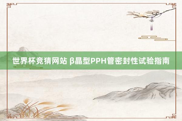 世界杯竞猜网站 β晶型PPH管密封性试验指南