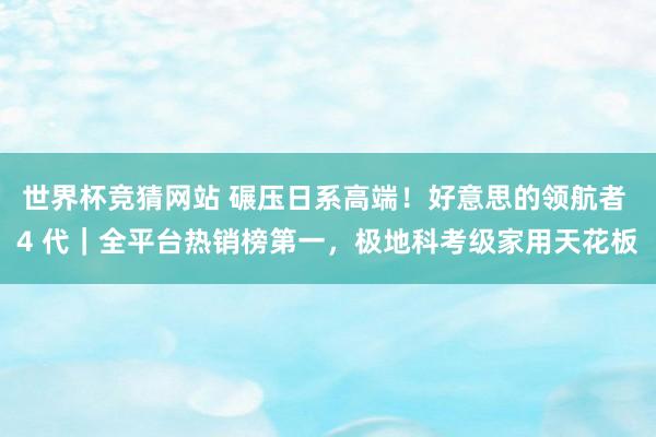 世界杯竞猜网站 碾压日系高端！好意思的领航者 4 代｜全平台热销榜第一，极地科考级家用天花板
