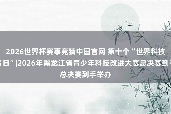 2026世界杯赛事竞猜中国官网 第十个“世界科技使命者日”|2026年黑龙江省青少年科技改进大赛总决赛到手举办