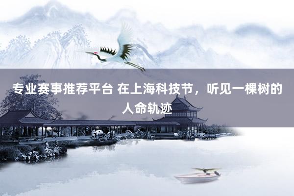 专业赛事推荐平台 在上海科技节，听见一棵树的人命轨迹