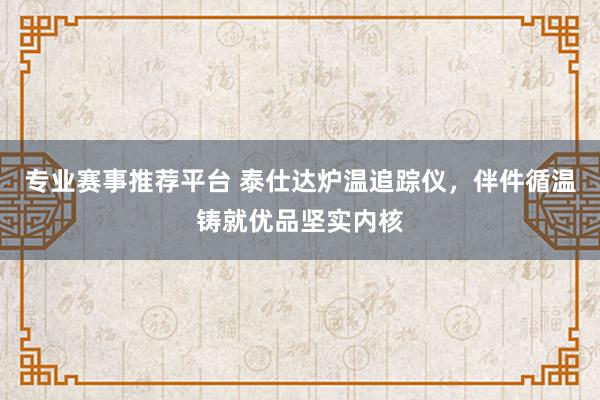 专业赛事推荐平台 泰仕达炉温追踪仪，伴件循温铸就优品坚实内核