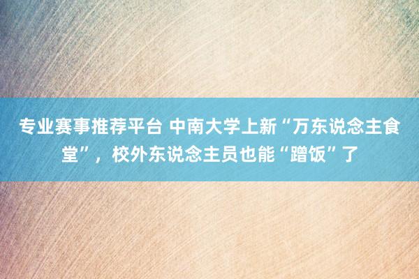 专业赛事推荐平台 中南大学上新“万东说念主食堂”，校外东说念主员也能“蹭饭”了