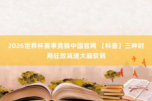2026世界杯赛事竞猜中国官网 【科普】三种时局狂放减速大脑软弱