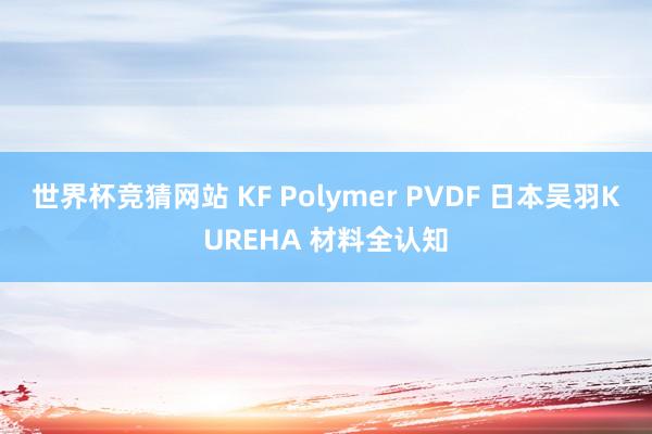 世界杯竞猜网站 KF Polymer PVDF 日本吴羽KUREHA 材料全认知