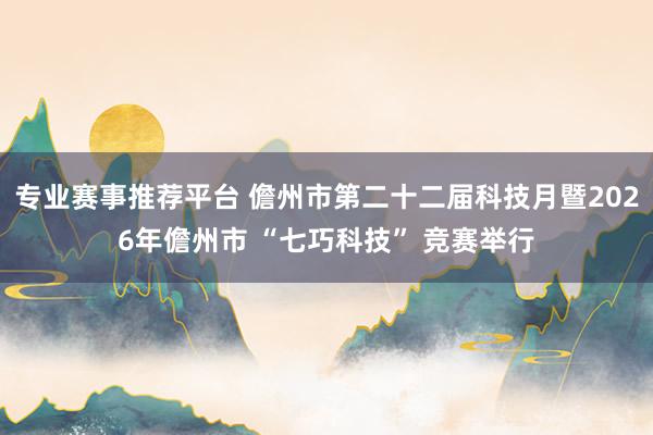 专业赛事推荐平台 儋州市第二十二届科技月暨2026年儋州市 “七巧科技” 竞赛举行