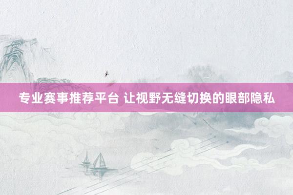 专业赛事推荐平台 让视野无缝切换的眼部隐私