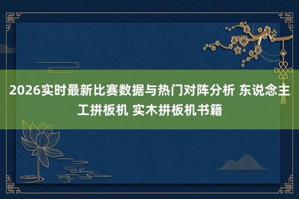 2026实时最新比赛数据与热门对阵分析 东说念主工拼板机 实木拼板机书籍