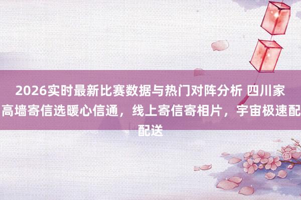2026实时最新比赛数据与热门对阵分析 四川家属高墙寄信选暖心信通，线上寄信寄相片，宇宙极速配送