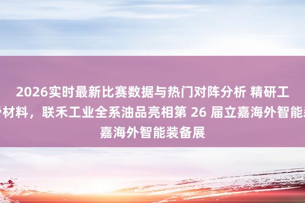 2026实时最新比赛数据与热门对阵分析 精研工业润滑材料，联禾工业全系油品亮相第 26 届立嘉海外智能装备展