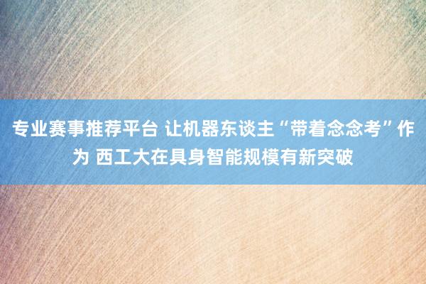 专业赛事推荐平台 让机器东谈主“带着念念考”作为 西工大在具身智能规模有新突破