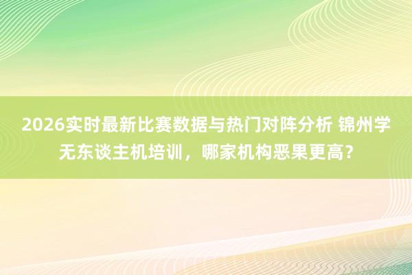 2026实时最新比赛数据与热门对阵分析 锦州学无东谈主机培训，哪家机构恶果更高？