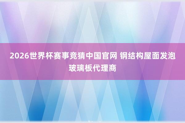 2026世界杯赛事竞猜中国官网 钢结构屋面发泡玻璃板代理商