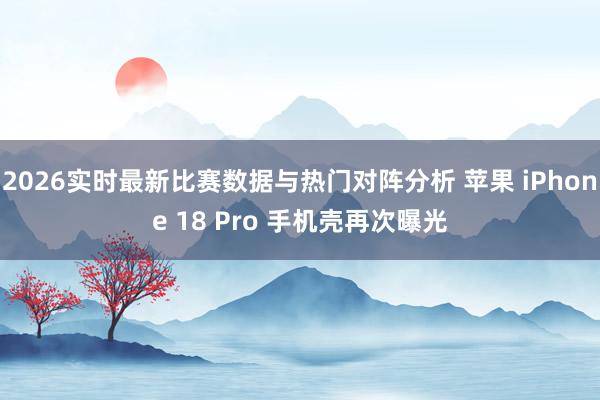 2026实时最新比赛数据与热门对阵分析 苹果 iPhone 18 Pro 手机壳再次曝光