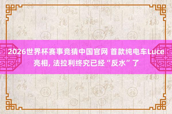 2026世界杯赛事竞猜中国官网 首款纯电车Luce亮相， 法拉利终究已经“反水”了