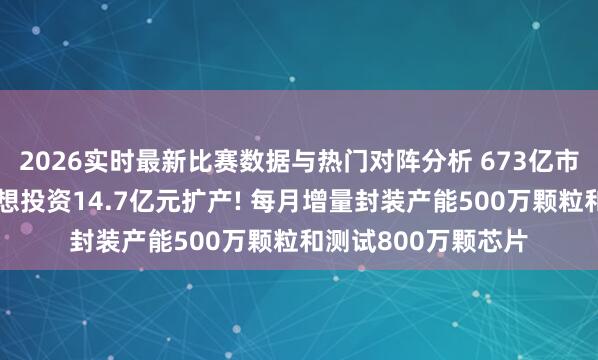 2026实时最新比赛数据与热门对阵分析 673亿市值存储芯片公司瞎想投资14.7亿元扩产! 每月增量封装产能500万颗粒和测试800万颗芯片