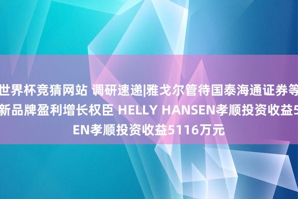 世界杯竞猜网站 调研速递|雅戈尔管待国泰海通证券等2家机构 新品牌盈利增长权臣 HELLY HANSEN孝顺投资收益5116万元