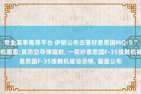 专业赛事推荐平台 伊朗公布击落好意思国MQ-9“死神”无东说念主机画面;其防空导弹辐射， 一架好意思国F-35接触机被动忌惮， 画面公布