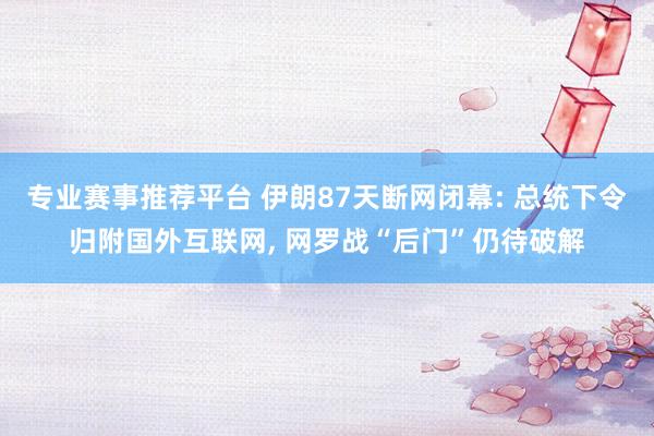 专业赛事推荐平台 伊朗87天断网闭幕: 总统下令归附国外互联网， 网罗战“后门”仍待破解