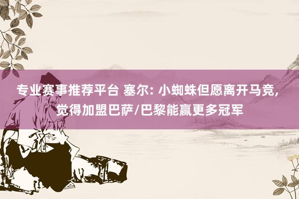 专业赛事推荐平台 塞尔: 小蜘蛛但愿离开马竞， 觉得加盟巴萨/巴黎能赢更多冠军