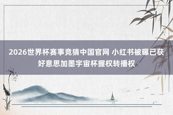2026世界杯赛事竞猜中国官网 小红书被曝已获好意思加墨宇宙杯握权转播权
