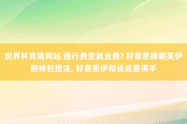 世界杯竞猜网站 通行费变就业费? 好意思媒朝笑伊朗掉包想法， 好意思伊和谈或要得手