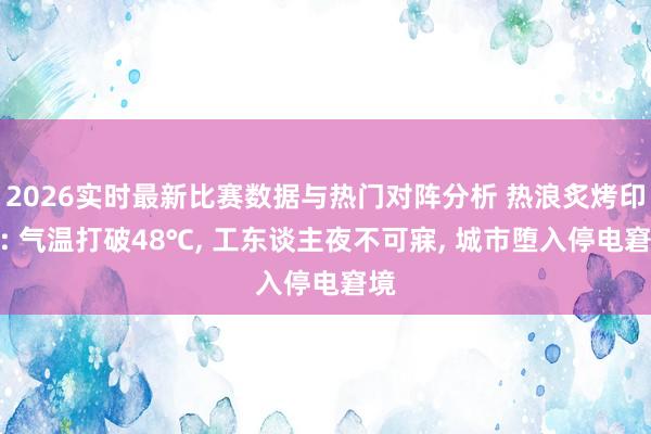 2026实时最新比赛数据与热门对阵分析 热浪炙烤印度: 气温打破48℃， 工东谈主夜不可寐， 城市堕入停电窘境