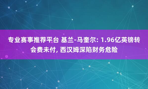 专业赛事推荐平台 基兰-马奎尔: 1.96亿英镑转会费未付， 西汉姆深陷财务危险