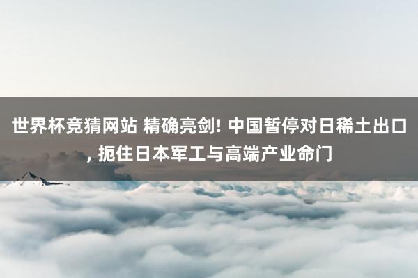 世界杯竞猜网站 精确亮剑! 中国暂停对日稀土出口， 扼住日本军工与高端产业命门