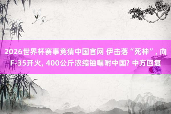 2026世界杯赛事竞猜中国官网 伊击落“死神”， 向F-35开火， 400公斤浓缩铀嘱咐中国? 中方回复
