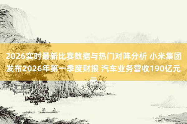 2026实时最新比赛数据与热门对阵分析 小米集团发布2026年第一季度财报 汽车业务营收190亿元