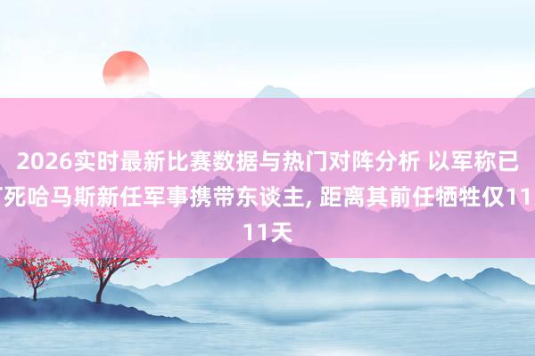 2026实时最新比赛数据与热门对阵分析 以军称已打死哈马斯新任军事携带东谈主， 距离其前任牺牲仅11天