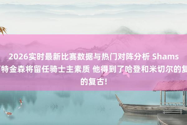 2026实时最新比赛数据与热门对阵分析 Shams: 阿特金森将留任骑士主素质 他得到了哈登和米切尔的复古!
