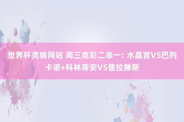 世界杯竞猜网站 周三竞彩二串一: 水晶宫VS巴列卡诺+科林蒂安VS普拉滕斯