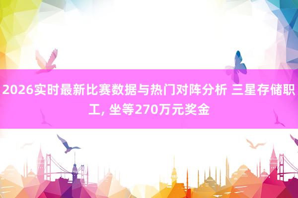 2026实时最新比赛数据与热门对阵分析 三星存储职工， 坐等270万元奖金