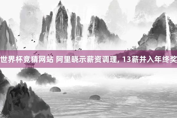 世界杯竞猜网站 阿里晓示薪资调理， 13薪并入年终奖