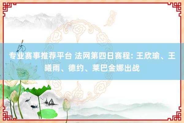 专业赛事推荐平台 法网第四日赛程: 王欣瑜、王曦雨、德约、莱巴金娜出战