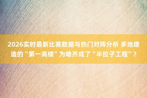 2026实时最新比赛数据与热门对阵分析 多地建造的“第一高楼”为啥齐成了“半拉子工程”？