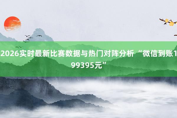 2026实时最新比赛数据与热门对阵分析 “微信到账199395元”