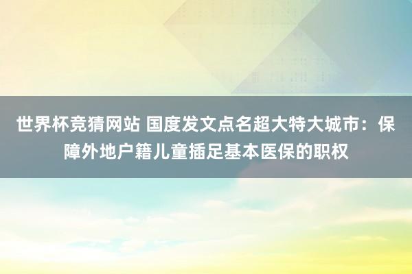世界杯竞猜网站 国度发文点名超大特大城市：保障外地户籍儿童插足基本医保的职权